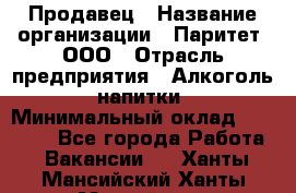 Продавец › Название организации ­ Паритет, ООО › Отрасль предприятия ­ Алкоголь, напитки › Минимальный оклад ­ 23 000 - Все города Работа » Вакансии   . Ханты-Мансийский,Ханты-Мансийск г.